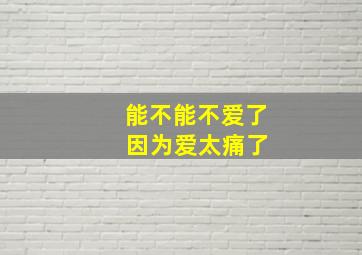 能不能不爱了 因为爱太痛了